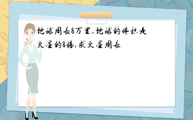 地球周长8万里,地球的体积是火星的8倍,求火星周长