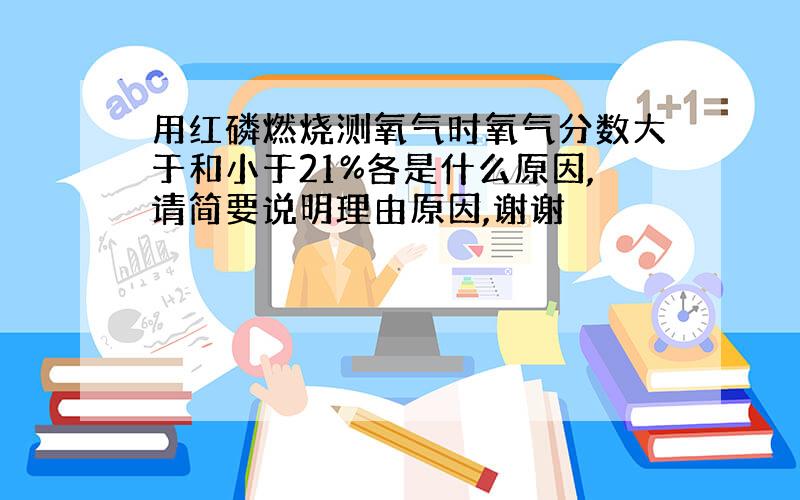 用红磷燃烧测氧气时氧气分数大于和小于21%各是什么原因,请简要说明理由原因,谢谢