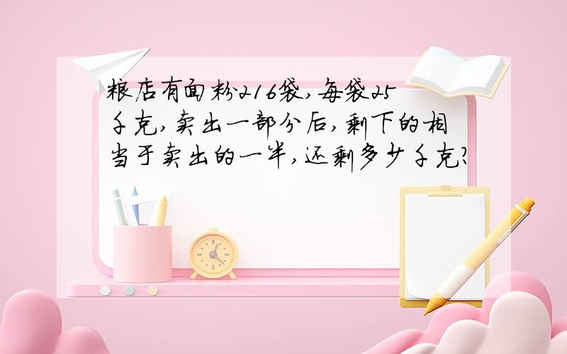 粮店有面粉216袋,每袋25千克,卖出一部分后,剩下的相当于卖出的一半,还剩多少千克?