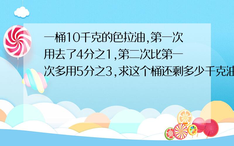 一桶10千克的色拉油,第一次用去了4分之1,第二次比第一次多用5分之3,求这个桶还剩多少千克油