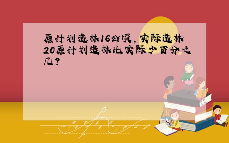 原计划造林16公顷,实际造林20原计划造林比实际少百分之几?