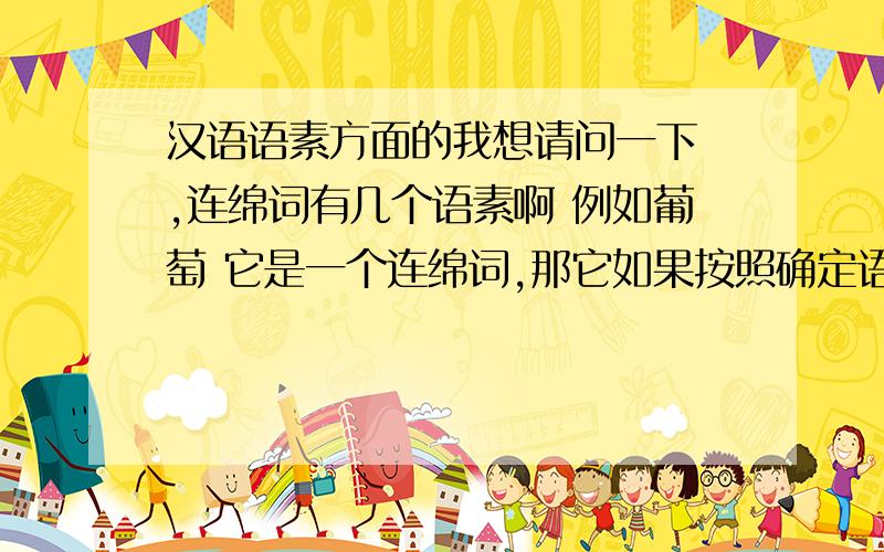 汉语语素方面的我想请问一下 ,连绵词有几个语素啊 例如葡萄 它是一个连绵词,那它如果按照确定语素的方法替代法来确定其有几