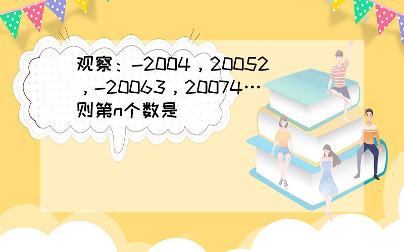 观察：-2004，20052，-20063，20074…则第n个数是______．