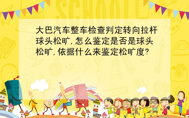 大巴汽车整车检查判定转向拉杆球头松旷,怎么鉴定是否是球头松旷,依据什么来鉴定松旷度?