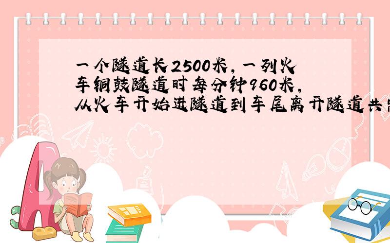 一个隧道长2500米，一列火车铜鼓隧道时每分钟960米，从火车开始进隧道到车尾离开隧道共需3分钟，这列火车车身多长？