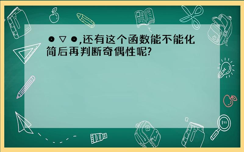 ⊙▽⊙,还有这个函数能不能化简后再判断奇偶性呢?