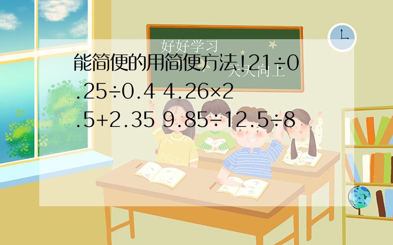 能简便的用简便方法!21÷0.25÷0.4 4.26×2.5+2.35 9.85÷12.5÷8