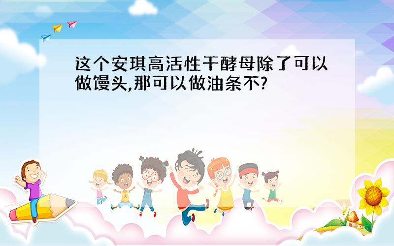 这个安琪高活性干酵母除了可以做馒头,那可以做油条不?