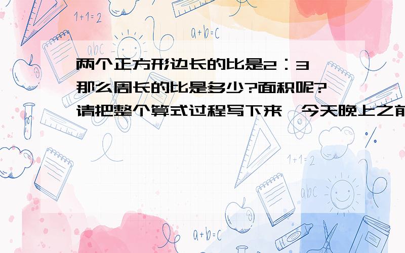 两个正方形边长的比是2：3,那么周长的比是多少?面积呢?请把整个算式过程写下来,今天晚上之前接收你的答案,