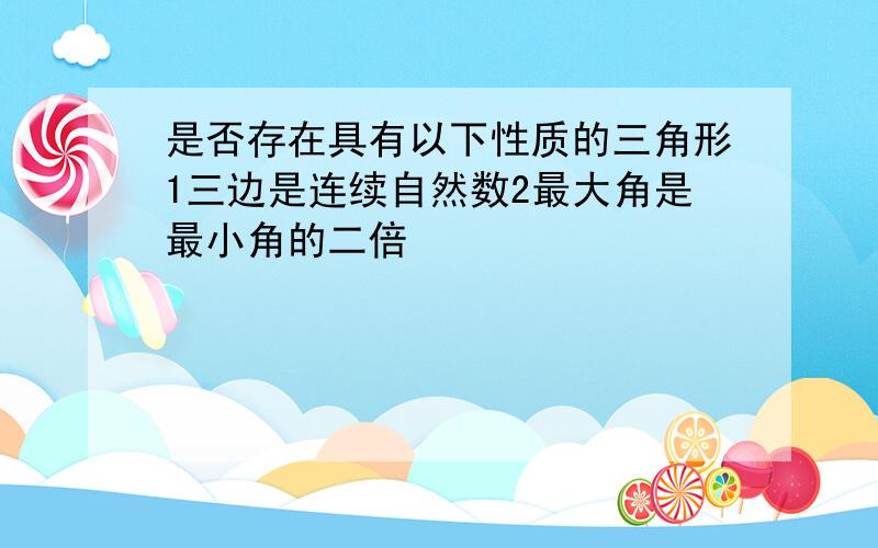 是否存在具有以下性质的三角形1三边是连续自然数2最大角是最小角的二倍