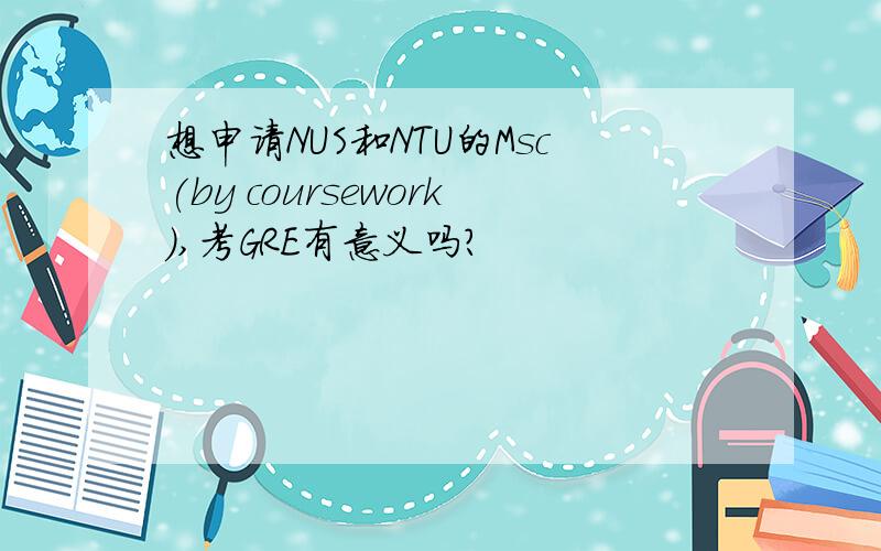 想申请NUS和NTU的Msc(by coursework),考GRE有意义吗?