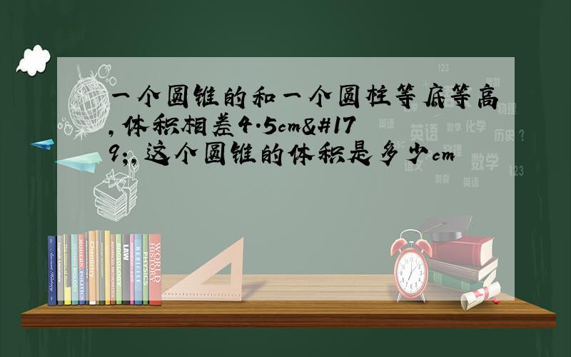 一个圆锥的和一个圆柱等底等高,体积相差4.5cm³,这个圆锥的体积是多少cm³