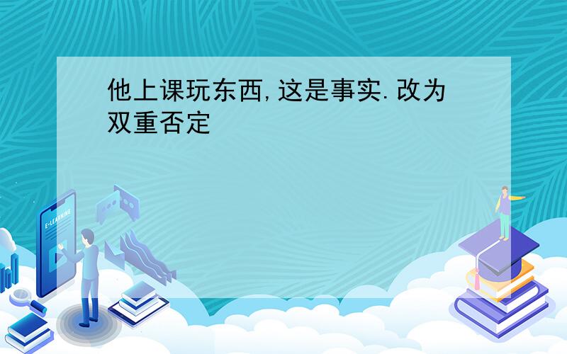 他上课玩东西,这是事实.改为双重否定