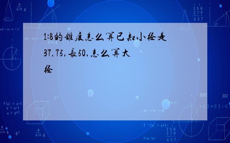 1:8的锥度怎么算已知小径是37.75,长50,怎么算大径