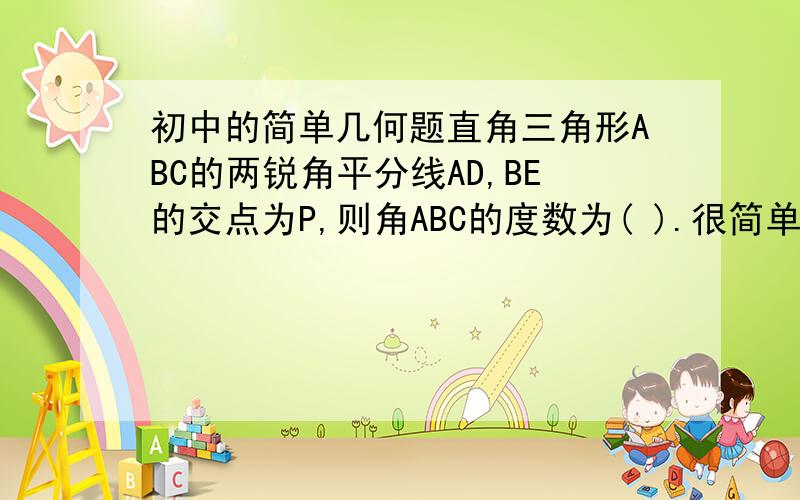 初中的简单几何题直角三角形ABC的两锐角平分线AD,BE的交点为P,则角ABC的度数为( ).很简单吧,但要有过程哟,先