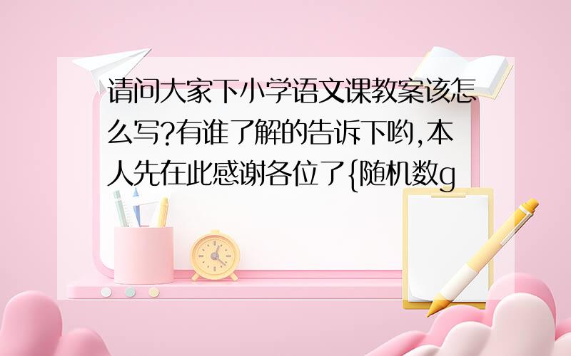 请问大家下小学语文课教案该怎么写?有谁了解的告诉下哟,本人先在此感谢各位了{随机数g