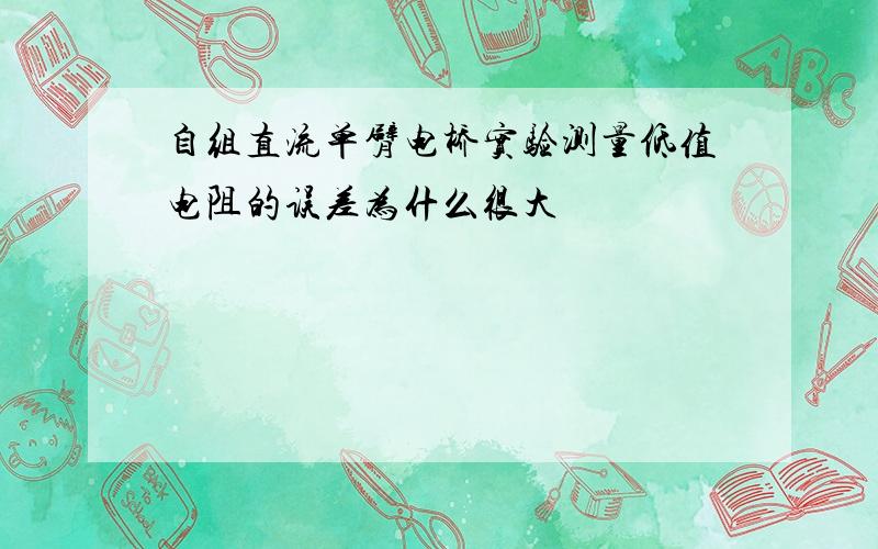 自组直流单臂电桥实验测量低值电阻的误差为什么很大