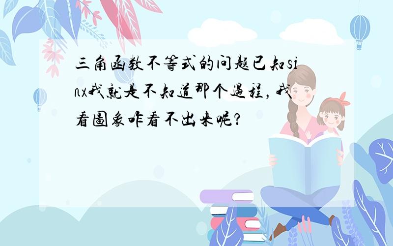 三角函数不等式的问题已知sinx我就是不知道那个过程，我看图象咋看不出来呢？