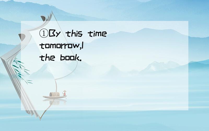 ①By this time tomorrow,I____the book.