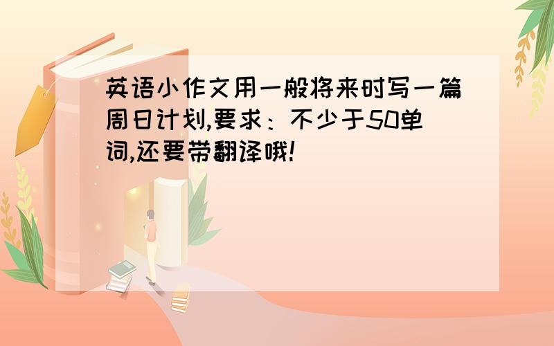 英语小作文用一般将来时写一篇周日计划,要求：不少于50单词,还要带翻译哦!