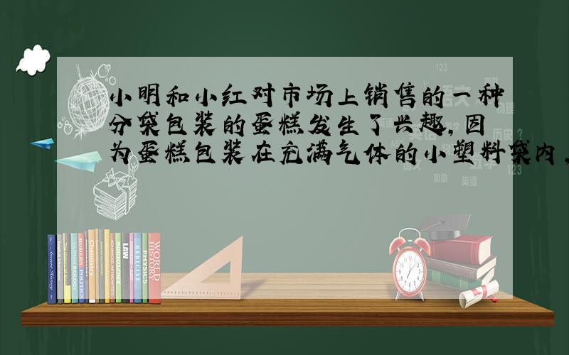 小明和小红对市场上销售的一种分袋包装的蛋糕发生了兴趣,因为蛋糕包装在充满气体的小塑料袋内,袋子被气体充得鼓鼓的,看上去好