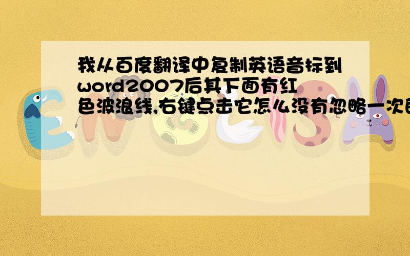 我从百度翻译中复制英语音标到word2007后其下面有红色波浪线,右键点击它怎么没有忽略一次的命令.