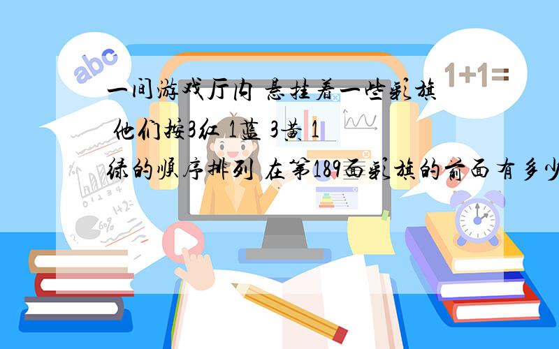 一间游戏厅内 悬挂着一些彩旗 他们按3红 1蓝 3黄 1绿的顺序排列 在第189面彩旗的前面有多少面红旗?