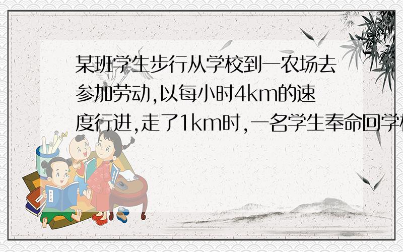 某班学生步行从学校到一农场去参加劳动,以每小时4km的速度行进,走了1km时,一名学生奉命回学校取东西,他以