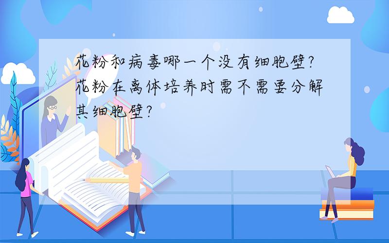 花粉和病毒哪一个没有细胞壁?花粉在离体培养时需不需要分解其细胞壁?