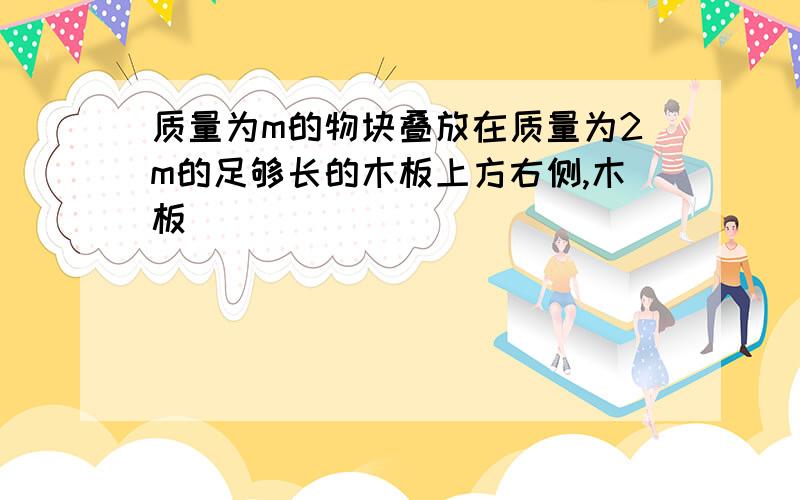 质量为m的物块叠放在质量为2m的足够长的木板上方右侧,木板