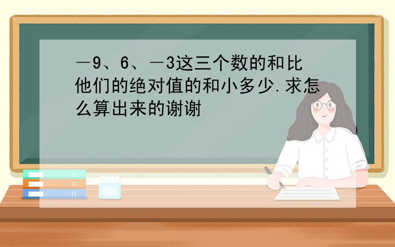 －9、6、－3这三个数的和比他们的绝对值的和小多少.求怎么算出来的谢谢