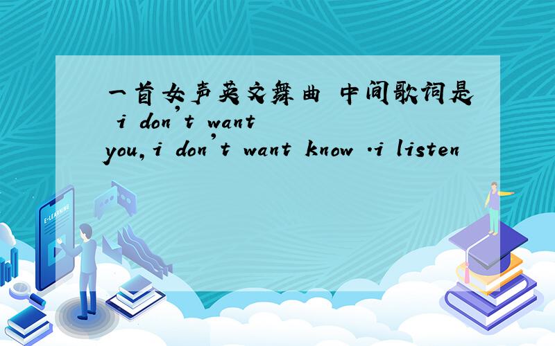 一首女声英文舞曲 中间歌词是 i don't want you,i don't want know .i listen