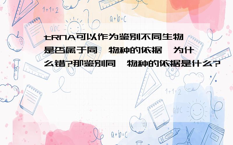 tRNA可以作为鉴别不同生物是否属于同一物种的依据,为什么错?那鉴别同一物种的依据是什么?