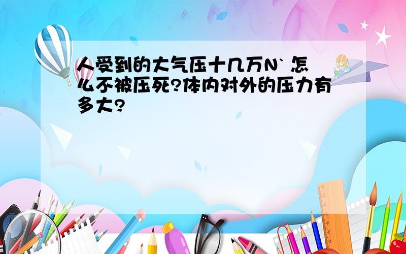 人受到的大气压十几万N` 怎么不被压死?体内对外的压力有多大?