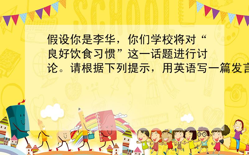 假设你是李华，你们学校将对“良好饮食习惯”这一话题进行讨论。请根据下列提示，用英语写一篇发言稿。内容要点应包括：