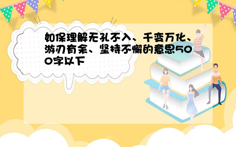 如保理解无孔不入、千变万化、游刃有余、坚持不懈的意思500字以下