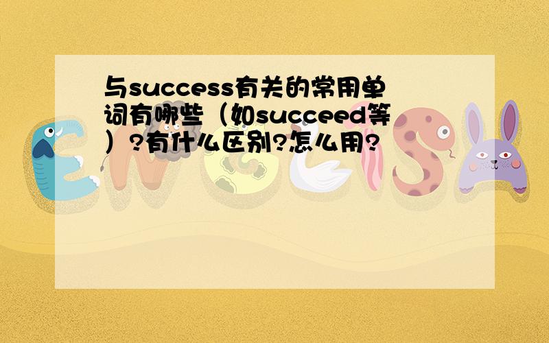 与success有关的常用单词有哪些（如succeed等）?有什么区别?怎么用?