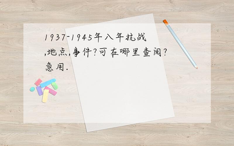 1937-1945年八年抗战,地点,事件?可在哪里查阅?急用.