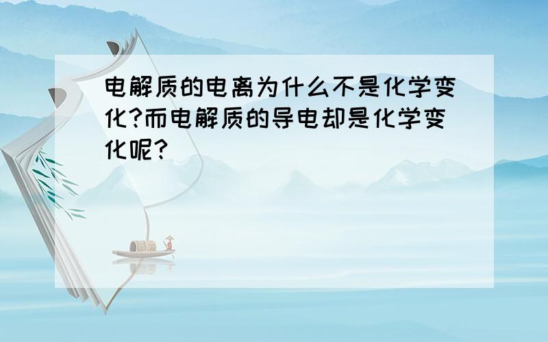 电解质的电离为什么不是化学变化?而电解质的导电却是化学变化呢?