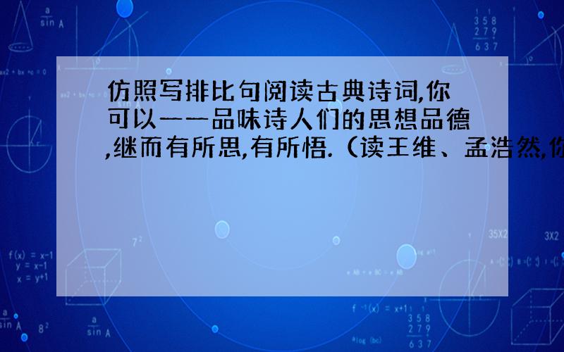 仿照写排比句阅读古典诗词,你可以一一品味诗人们的思想品德,继而有所思,有所悟.（读王维、孟浩然,你懂得了什么叫寄情山水；