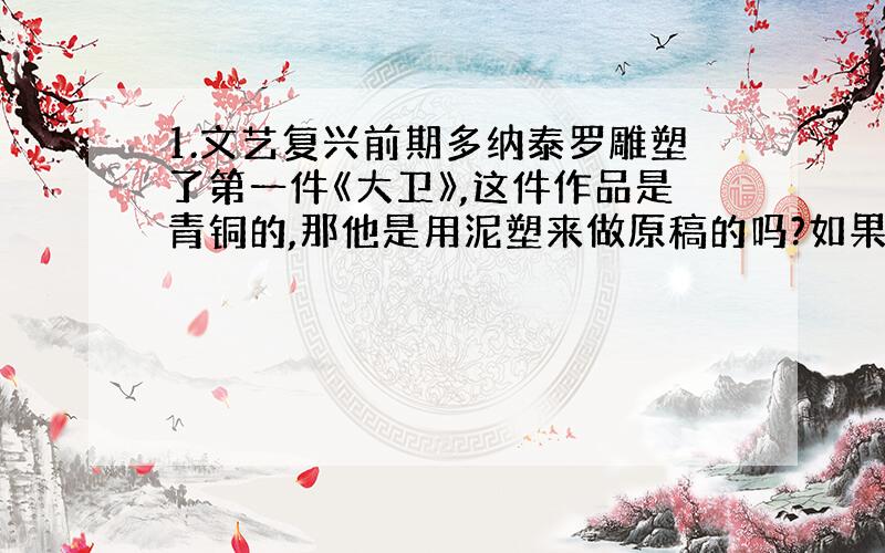 1.文艺复兴前期多纳泰罗雕塑了第一件《大卫》,这件作品是青铜的,那他是用泥塑来做原稿的吗?如果不是,