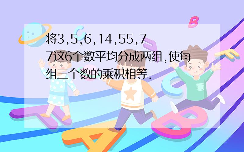 将3,5,6,14,55,77这6个数平均分成两组,使每组三个数的乘积相等.