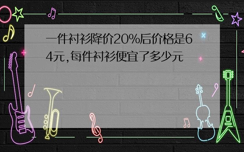 一件衬衫降价20％后价格是64元,每件衬衫便宜了多少元