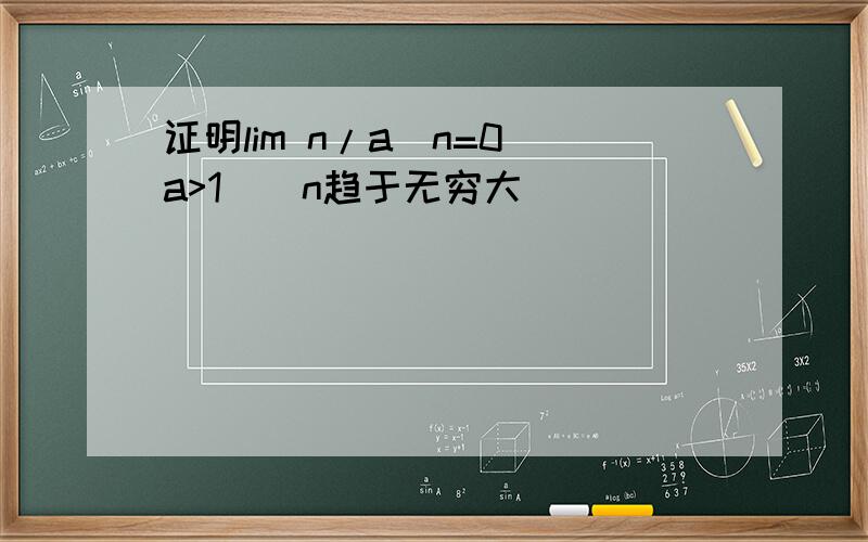 证明lim n/a^n=0(a>1)(n趋于无穷大）