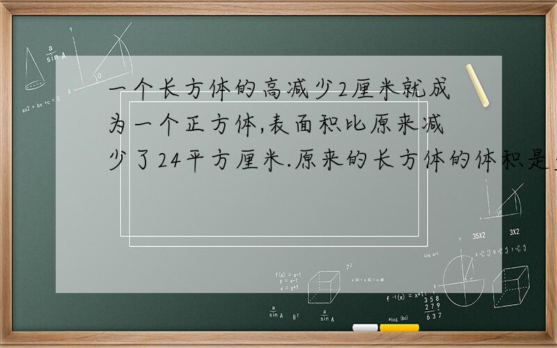 一个长方体的高减少2厘米就成为一个正方体,表面积比原来减少了24平方厘米.原来的长方体的体积是多少立方厘米?