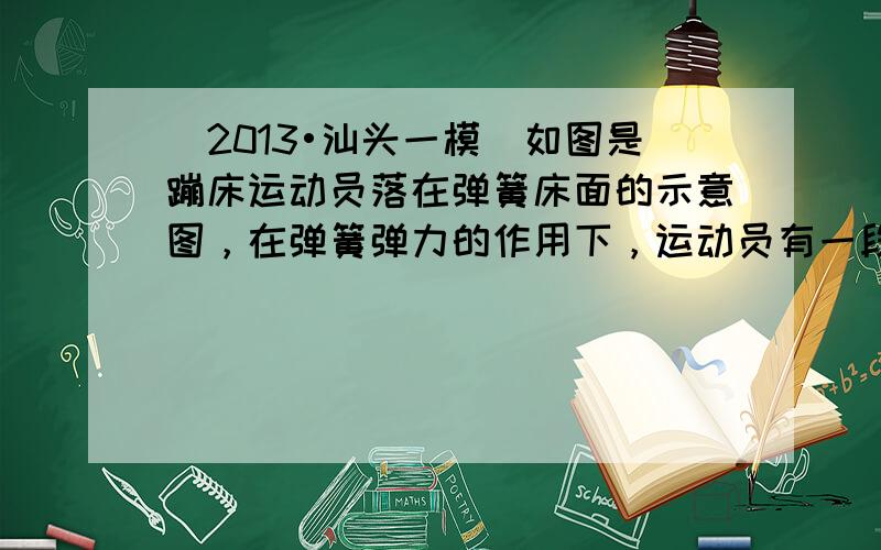 （2013•汕头一模）如图是蹦床运动员落在弹簧床面的示意图，在弹簧弹力的作用下，运动员有一段竖直向下做减速运动的缓冲过程