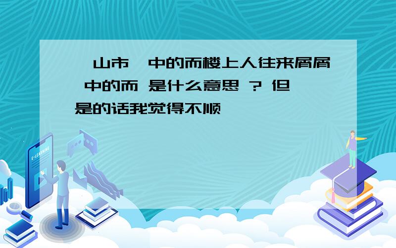 《山市》中的而楼上人往来屑屑 中的而 是什么意思 ? 但是的话我觉得不顺