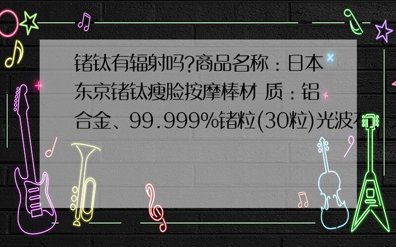 锗钛有辐射吗?商品名称：日本东京锗钛瘦脸按摩棒材 质：铝合金、99.999％锗粒(30粒)光波石，无需使用电池使用时间：