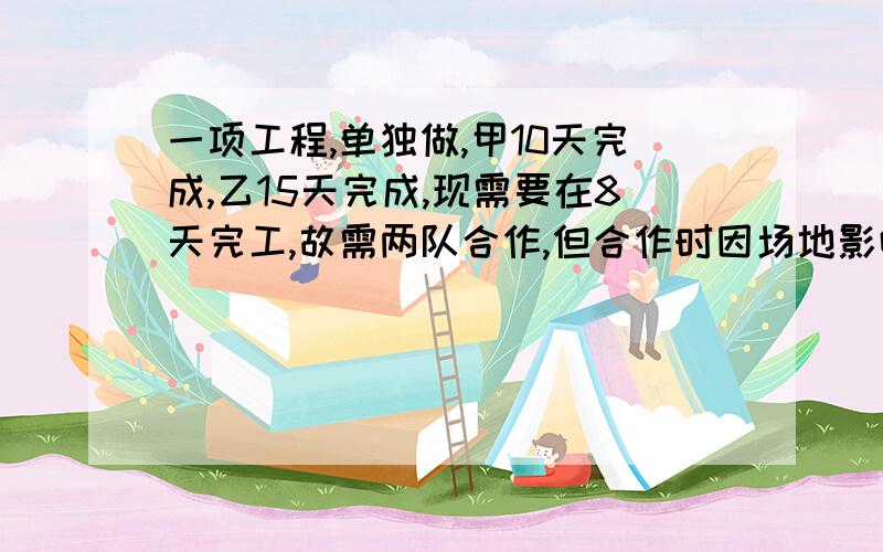 一项工程,单独做,甲10天完成,乙15天完成,现需要在8天完工,故需两队合作,但合作时因场地影响,甲的效率要降低20%,