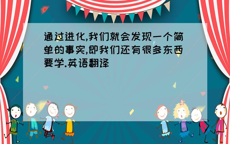 通过进化,我们就会发现一个简单的事实,即我们还有很多东西要学.英语翻译